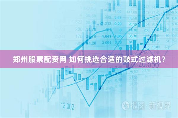 郑州股票配资网 如何挑选合适的鼓式过滤机？
