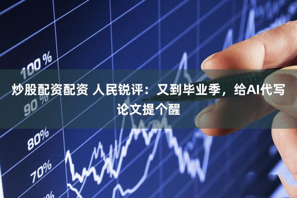 炒股配资配资 人民锐评：又到毕业季，给AI代写论文提个醒