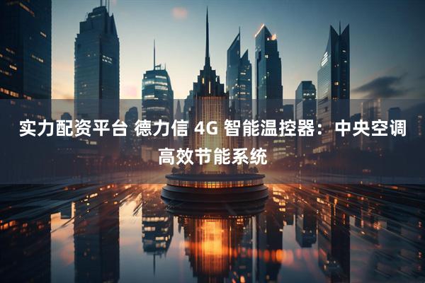 实力配资平台 德力信 4G 智能温控器：中央空调高效节能系统
