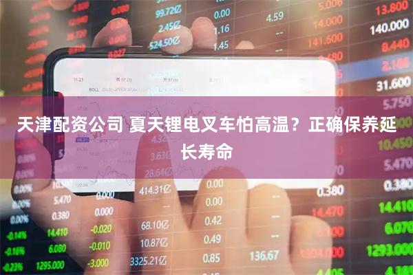 天津配资公司 夏天锂电叉车怕高温？正确保养延长寿命